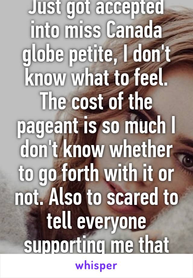 Just got accepted into miss Canada globe petite, I don't know what to feel. The cost of the pageant is so much I don't know whether to go forth with it or not. Also to scared to tell everyone supporting me that to. 