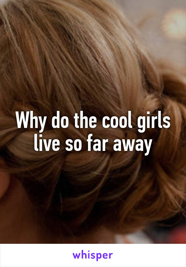 Why do the cool girls live so far away