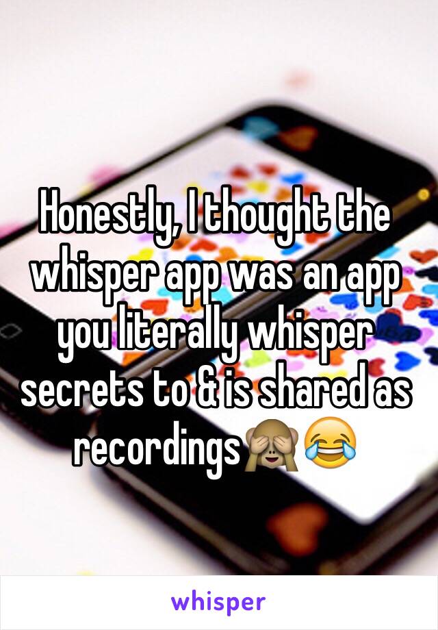 Honestly, I thought the whisper app was an app you literally whisper secrets to & is shared as recordings🙈😂