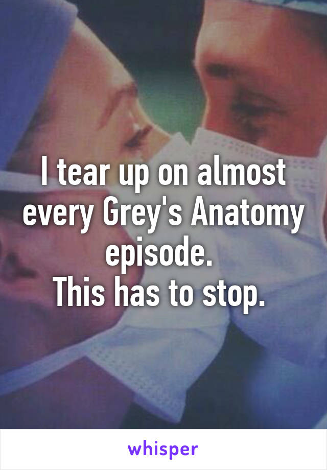 I tear up on almost every Grey's Anatomy episode. 
This has to stop. 