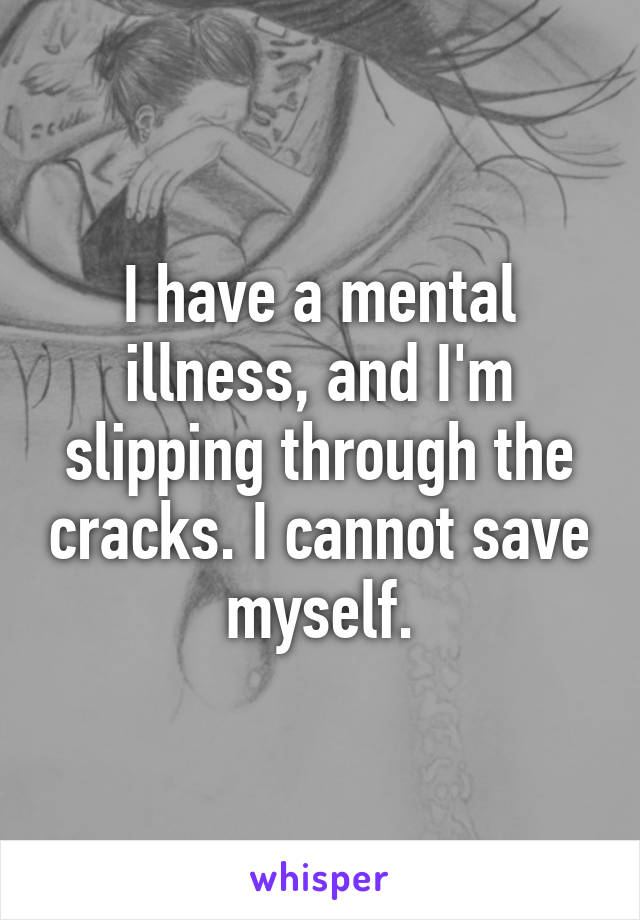 I have a mental illness, and I'm slipping through the cracks. I cannot save myself.