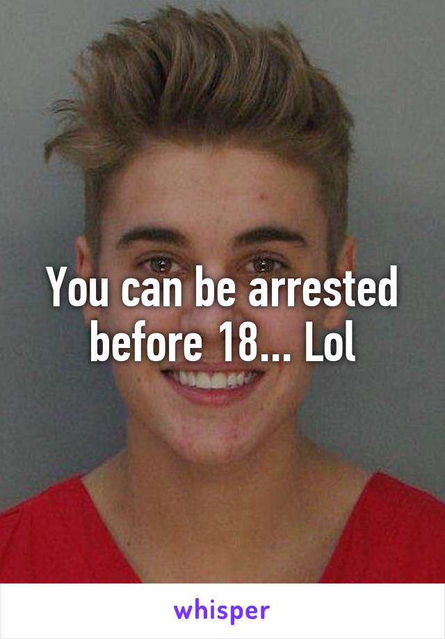 You can be arrested before 18... Lol