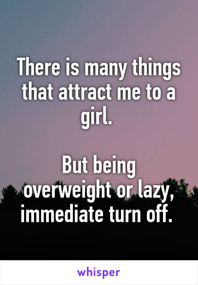 There is many things that attract me to a girl. 

But being overweight or lazy, immediate turn off. 