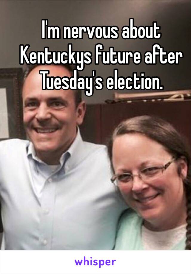 I'm nervous about Kentuckys future after Tuesday's election. 