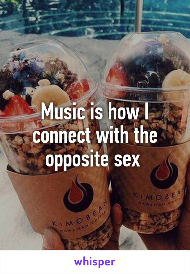 Music is how I connect with the opposite sex 