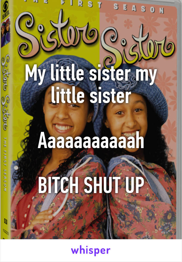 My little sister my little sister

Aaaaaaaaaaah

BITCH SHUT UP