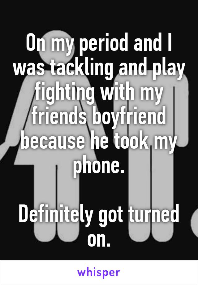 On my period and I was tackling and play fighting with my friends boyfriend because he took my phone.

Definitely got turned on.