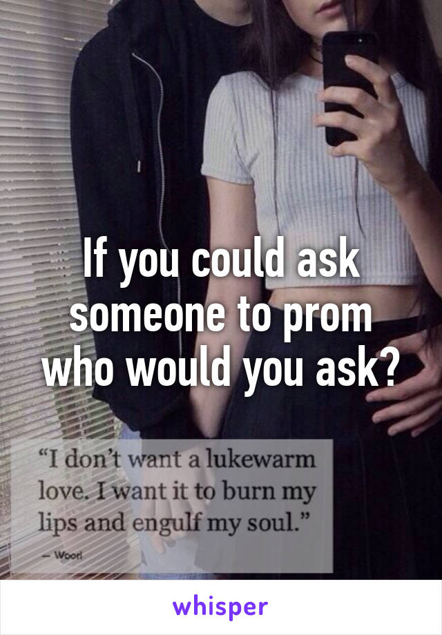 If you could ask someone to prom who would you ask?