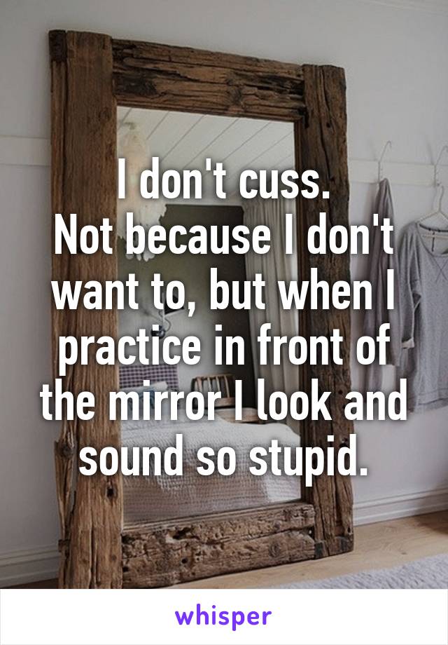 I don't cuss.
Not because I don't want to, but when I practice in front of the mirror I look and sound so stupid.