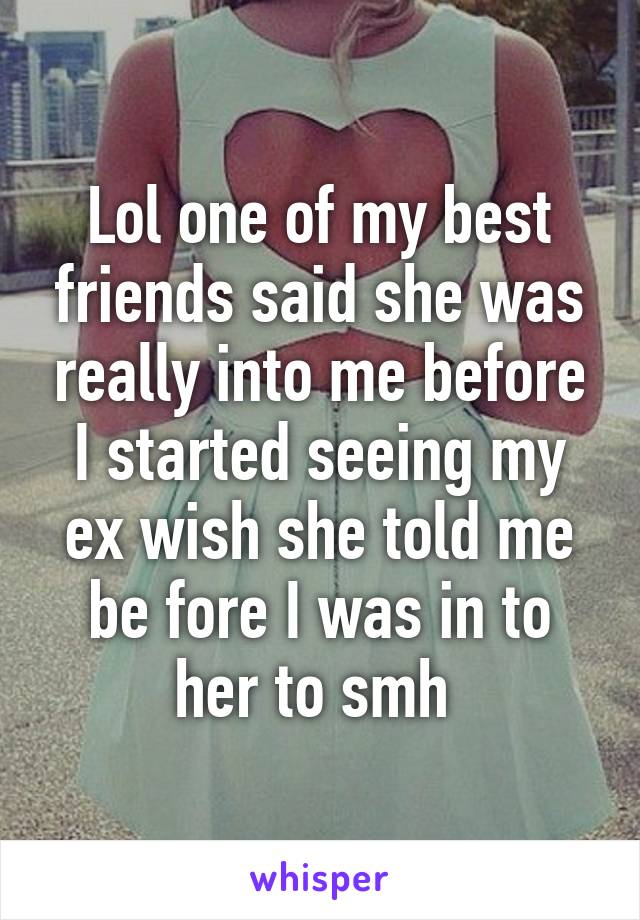 Lol one of my best friends said she was really into me before I started seeing my ex wish she told me be fore I was in to her to smh 