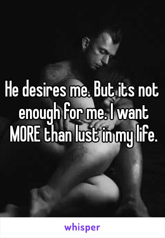 He desires me. But its not enough for me. I want MORE than lust in my life.