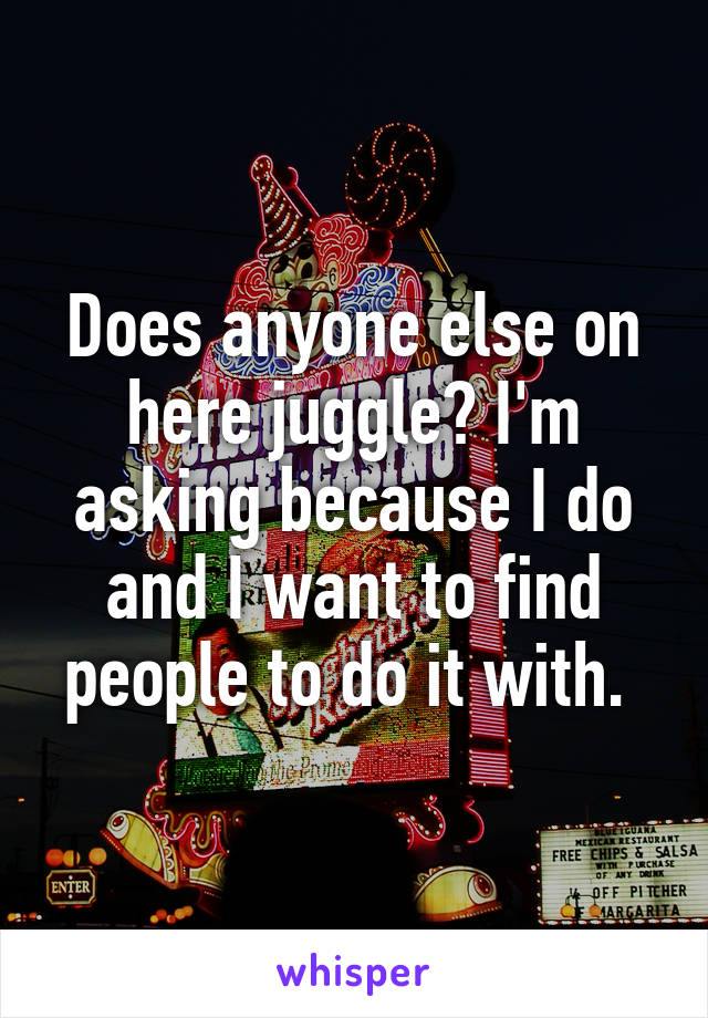 Does anyone else on here juggle? I'm asking because I do and I want to find people to do it with. 