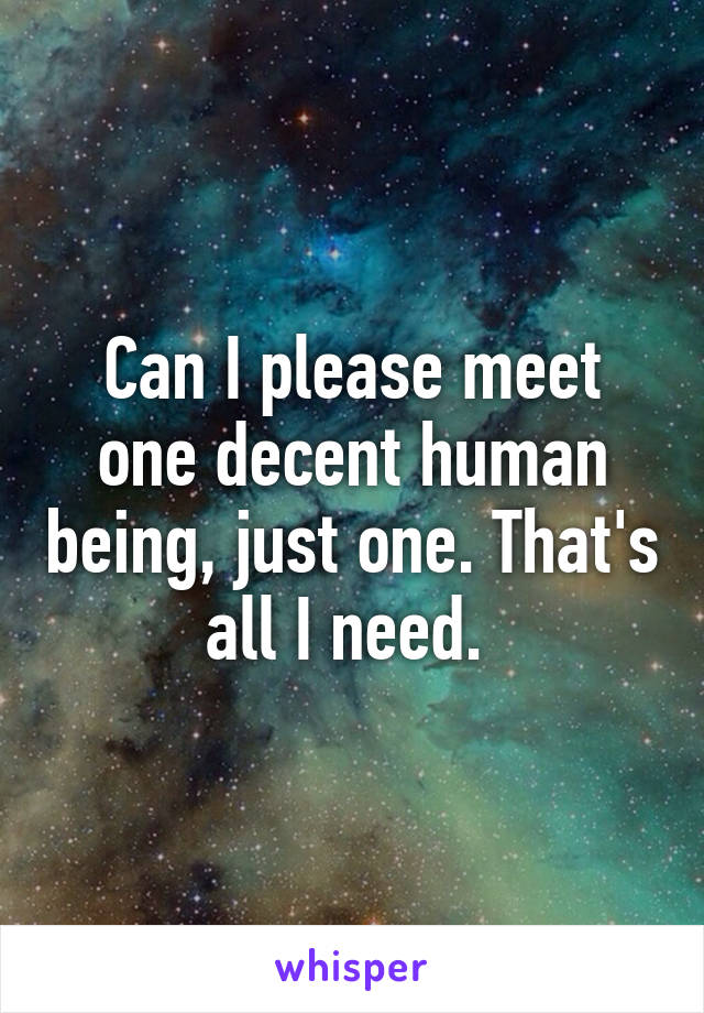 Can I please meet one decent human being, just one. That's all I need. 