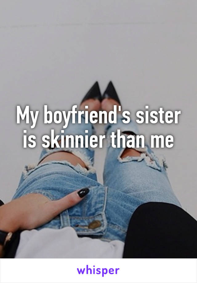 My boyfriend's sister is skinnier than me
