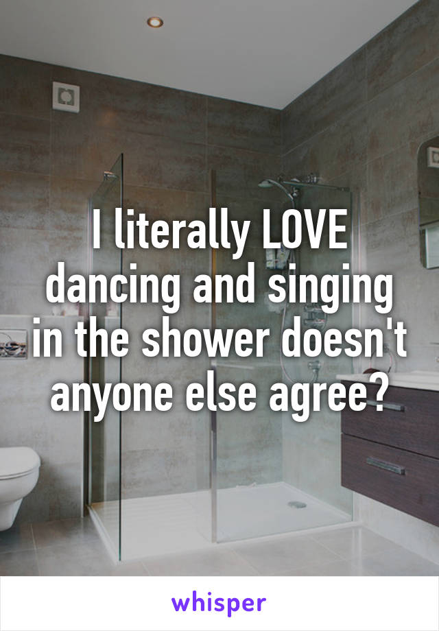 I literally LOVE dancing and singing in the shower doesn't anyone else agree?