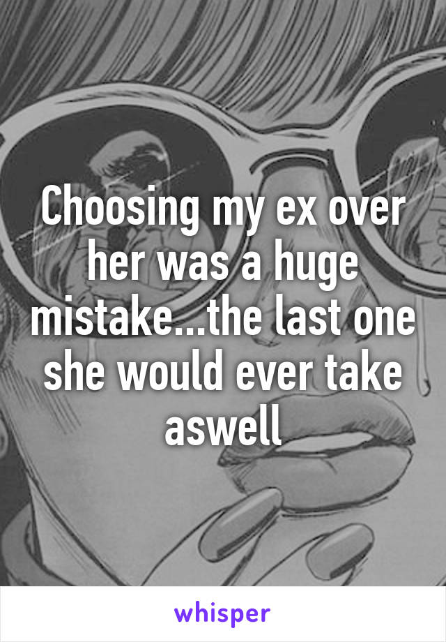 Choosing my ex over her was a huge mistake...the last one she would ever take aswell