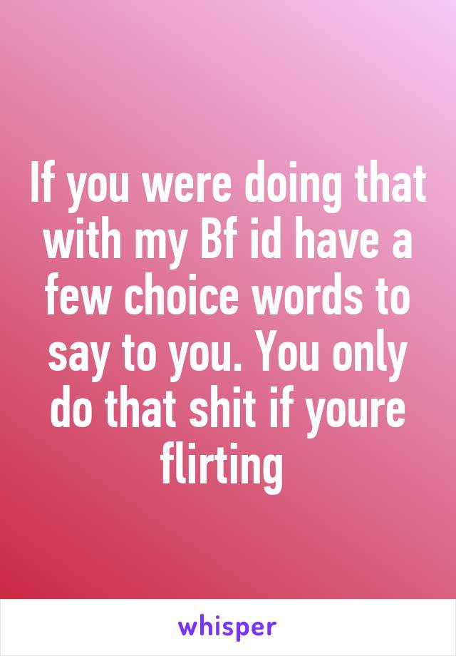 If you were doing that with my Bf id have a few choice words to say to you. You only do that shit if youre flirting 