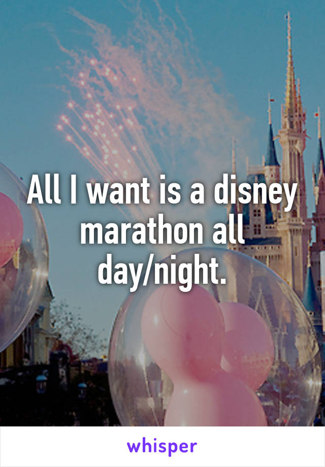 All I want is a disney marathon all day/night.