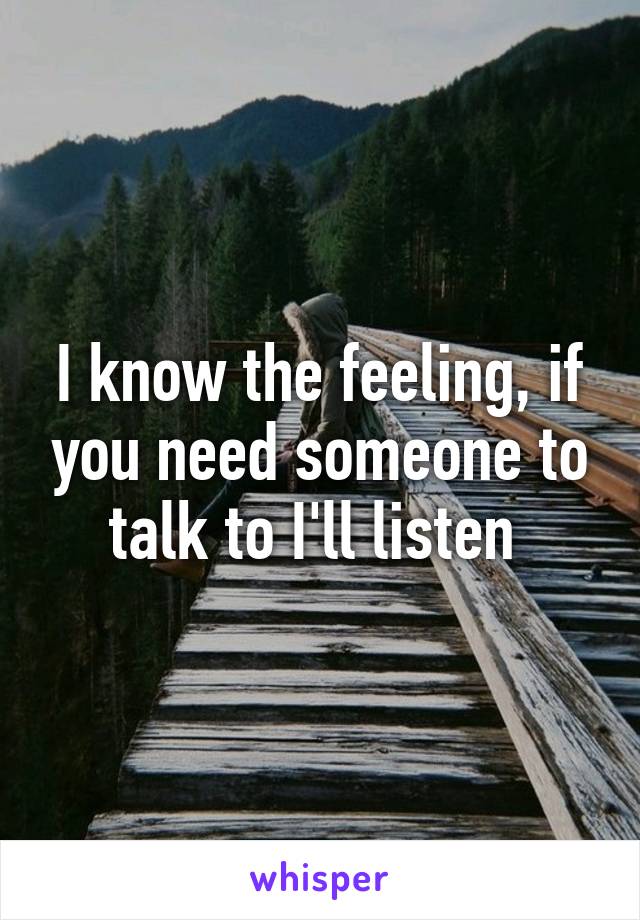 I know the feeling, if you need someone to talk to I'll listen 