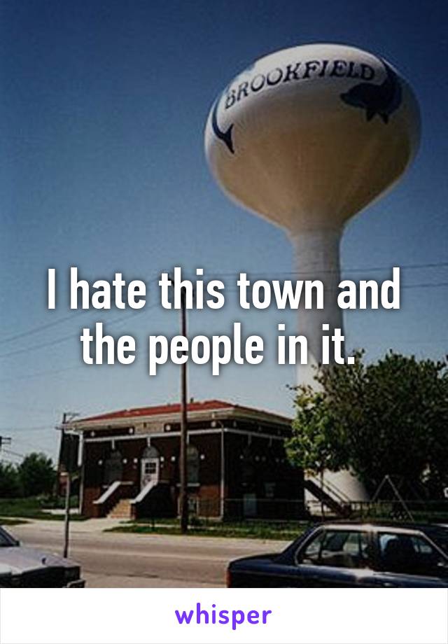 I hate this town and the people in it. 