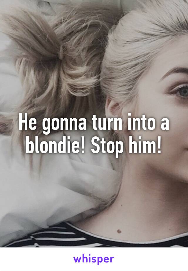 He gonna turn into a blondie! Stop him!