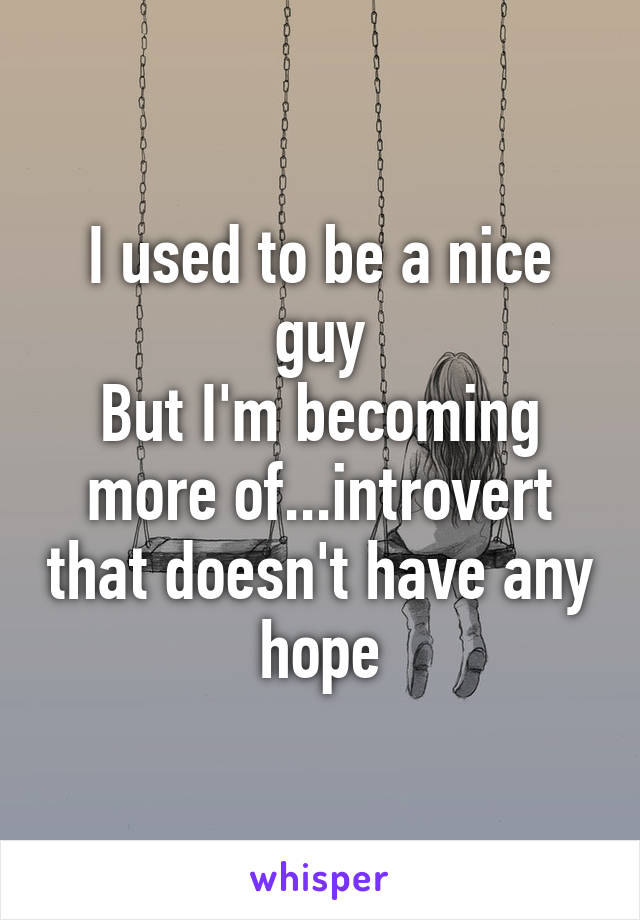 I used to be a nice guy
But I'm becoming more of...introvert that doesn't have any hope