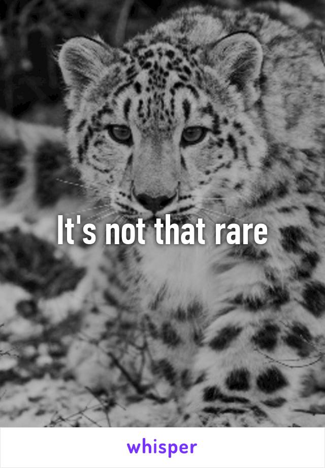 It's not that rare