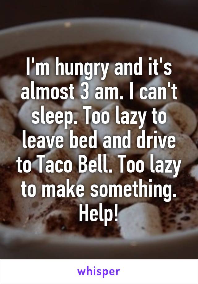 I'm hungry and it's almost 3 am. I can't sleep. Too lazy to leave bed and drive to Taco Bell. Too lazy to make something. Help!