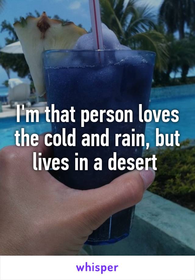 I'm that person loves the cold and rain, but lives in a desert 