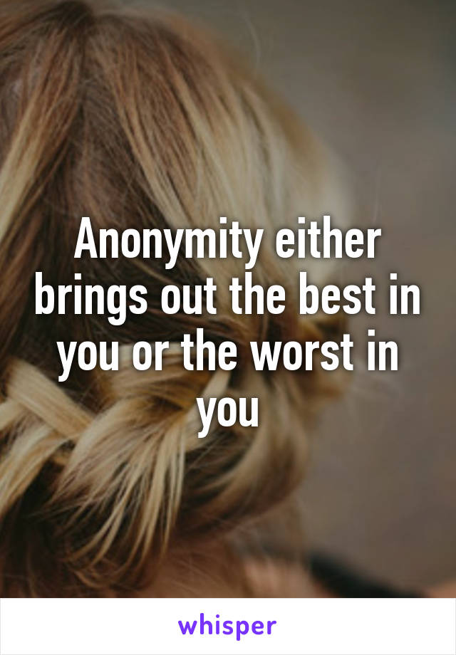 Anonymity either brings out the best in you or the worst in you