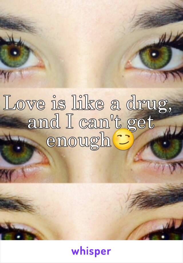 Love is like a drug, and I can't get enough😏