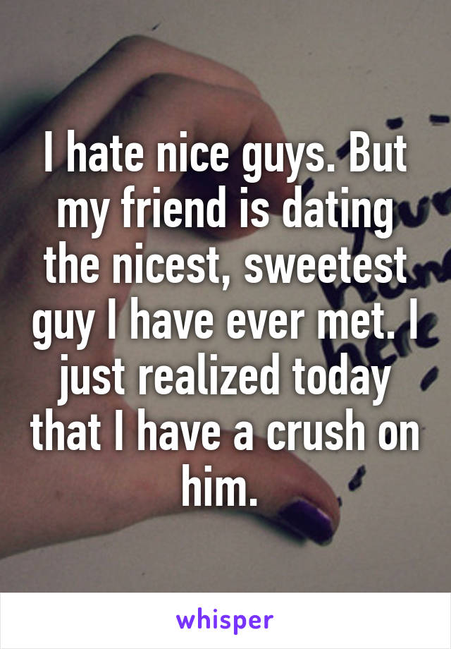 I hate nice guys. But my friend is dating the nicest, sweetest guy I have ever met. I just realized today that I have a crush on him. 