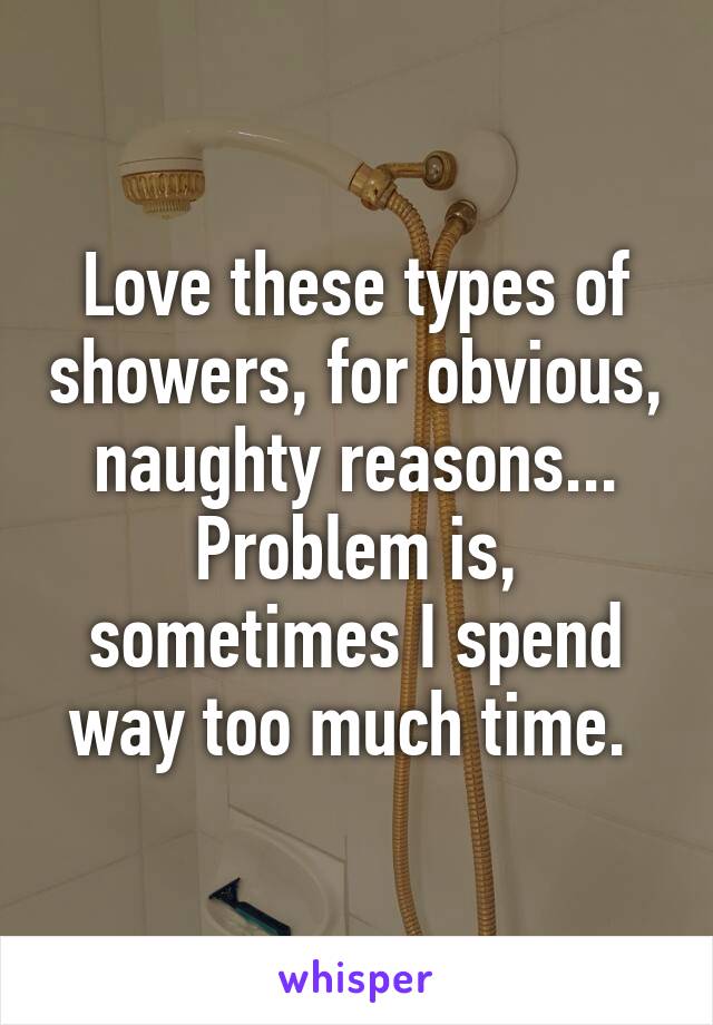 Love these types of showers, for obvious, naughty reasons... Problem is, sometimes I spend way too much time. 