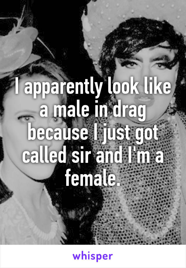 I apparently look like a male in drag because I just got called sir and I'm a female.