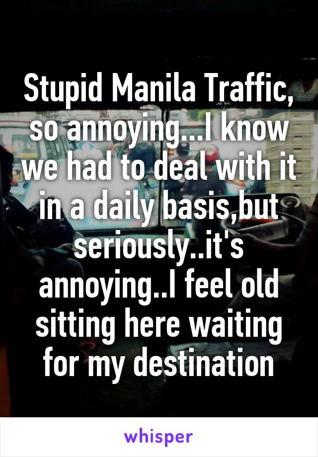 Stupid Manila Traffic, so annoying...I know we had to deal with it in a daily basis,but seriously..it's annoying..I feel old sitting here waiting for my destination