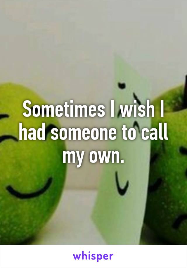 Sometimes I wish I had someone to call my own.