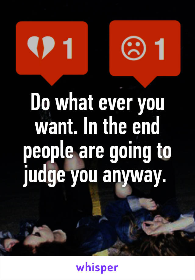 Do what ever you want. In the end people are going to judge you anyway. 