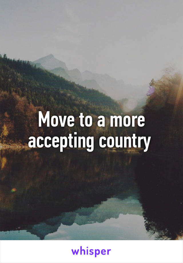 Move to a more accepting country 