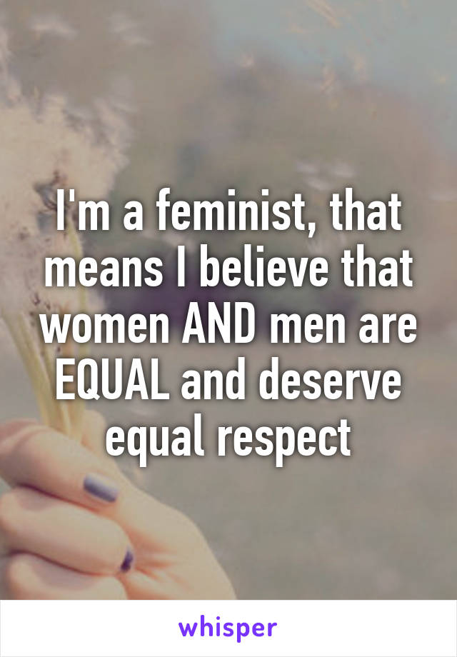 I'm a feminist, that means I believe that women AND men are EQUAL and deserve equal respect