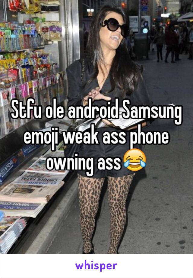 Stfu ole android Samsung emoji weak ass phone owning ass😂