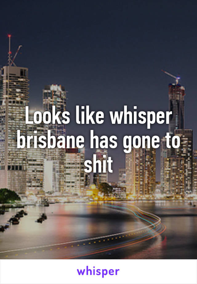 Looks like whisper brisbane has gone to shit