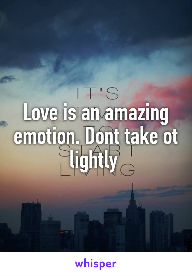 Love is an amazing emotion. Dont take ot lightly 