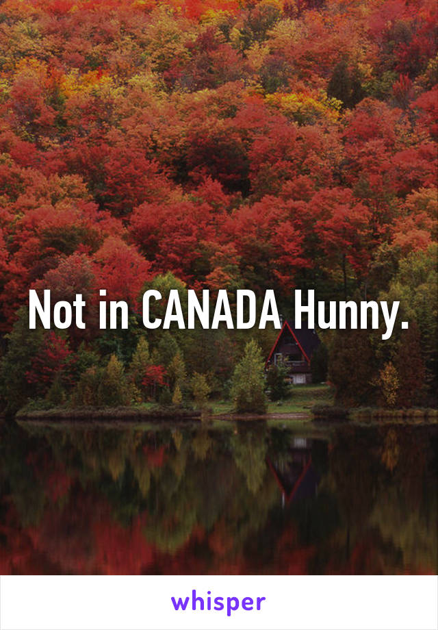 Not in CANADA Hunny.