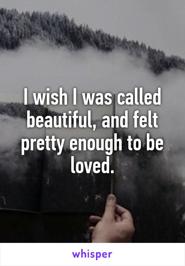 I wish I was called beautiful, and felt pretty enough to be loved.