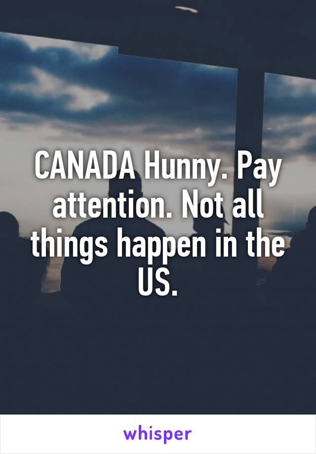 CANADA Hunny. Pay attention. Not all things happen in the US.