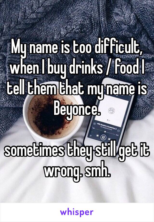 My name is too difficult, when I buy drinks / food I tell them that my name is Beyonce.

sometimes they still get it wrong. smh.