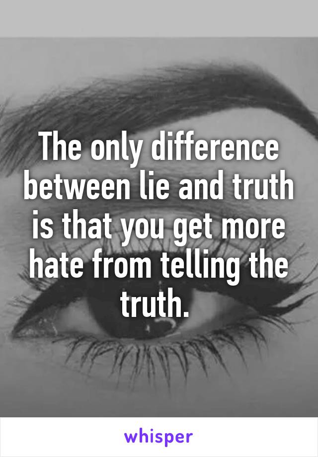 The only difference between lie and truth is that you get more hate from telling the truth. 