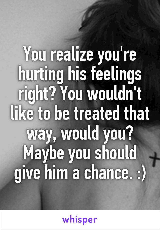 You realize you're hurting his feelings right? You wouldn't like to be treated that way, would you?
Maybe you should give him a chance. :)