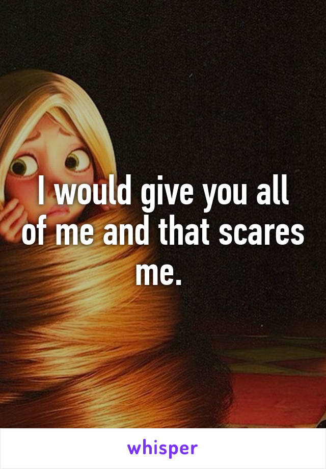 I would give you all of me and that scares me. 