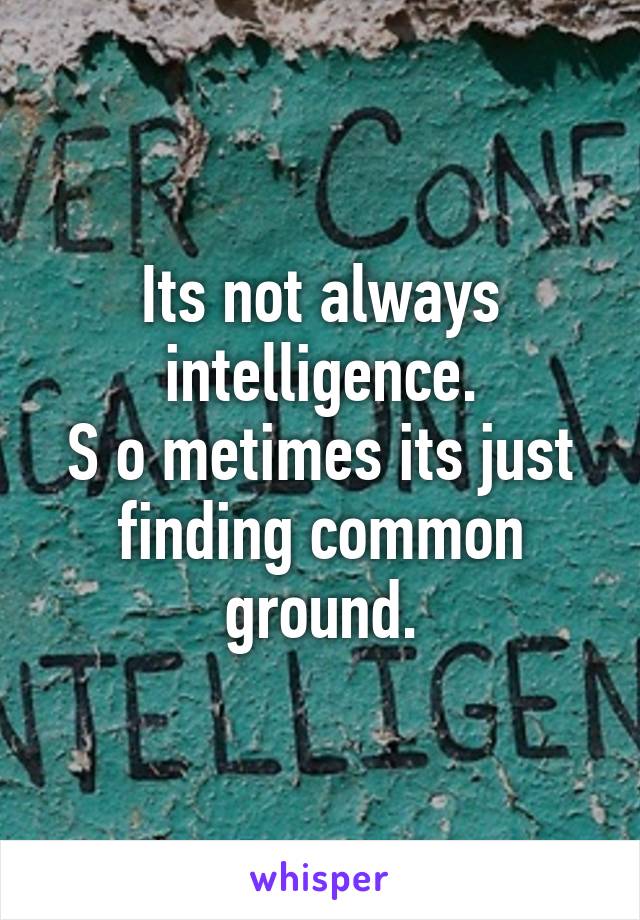 Its not always intelligence.
S o metimes its just finding common ground.